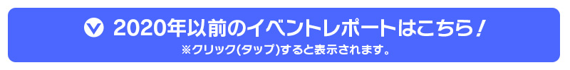 2020年以前のイベントレポートはこちら！（クリック(タップ)すると表示されます）